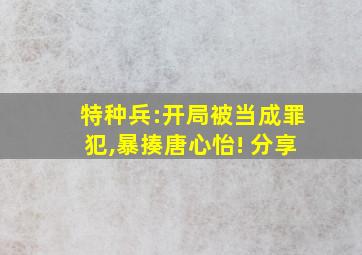 特种兵:开局被当成罪犯,暴揍唐心怡! 分享